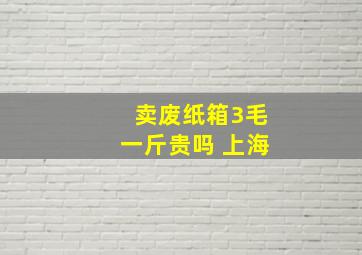 卖废纸箱3毛一斤贵吗 上海